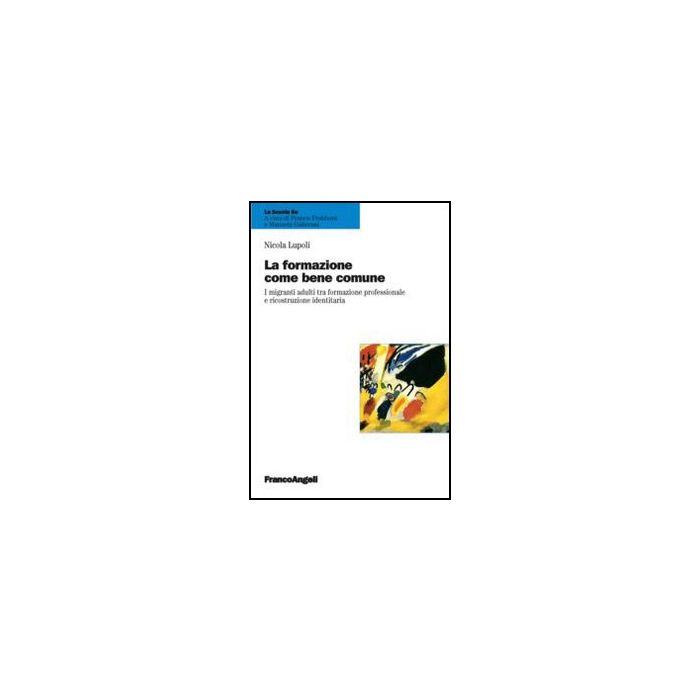 La Formazione Come Bene Comune. I Migranti Adulti Tra Formazione Professionale E Ri Ricostruzione Identitaria  - Lupoli Nicola - Franco Angeli - 9788856848205
