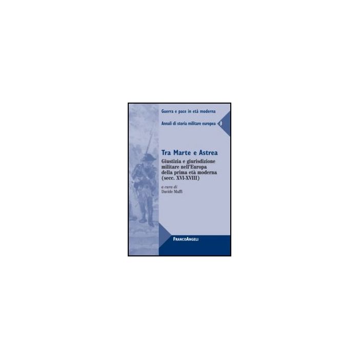 Tra Marte e Astrea. Giustizia e giurisdizione militare nell'Europa della prima età moderna (secc. XVI-XVIII) - Maffi D.  - Franco Angeli - 9788856848403 - Dal 1700 Al 1800, Storia Militare, Storia D'europa