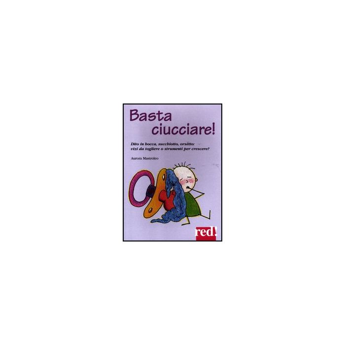 Basta Ciucciare! Dito In Bocca, Succhiotto, Orsetto: Vizi Da Togliere O Strumenti Per Crescere? - Mastroleo Aurora - Red Edizioni - 9788857303727