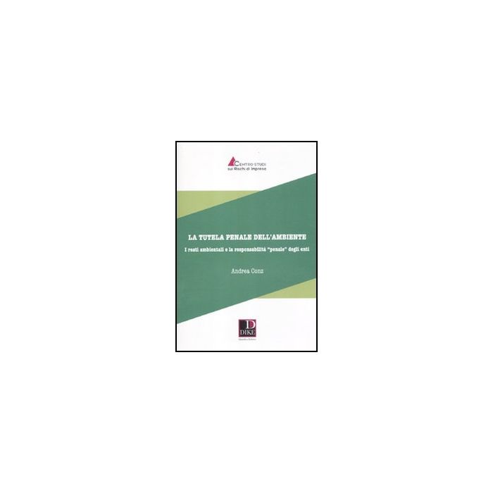La Tutela Penale Dell'ambiente. I Reati Ambientali E La Responsabilita'«penale» Degli Enti  - Conz Andrea - Dike Giuridica Editrice - 9788858200858