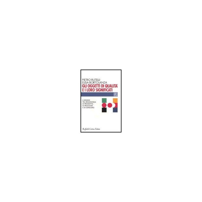 Gli Oggetti Di Qualita' E I Loro Significati. Il Design Tra Ergonomia Di Prodotto, Di Processo E Di Consumo - Rutelli Pietro; Bortolanza Elisa - Cortina Raffaello - 9788860300225 Gli Oggetti Di Qualita' E I Loro Significati. Il Design Tra Ergonomia Di Prodotto, Di Processo E Di Consumo - Rutelli Pietro; Bortolanza Elisa - Cortina Raffaello - 9788860300225