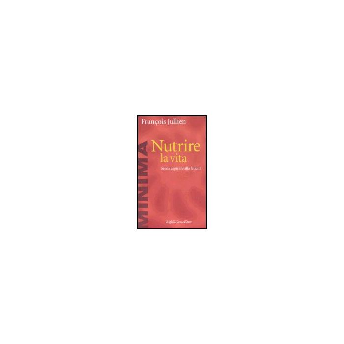 Nutrire La Vita. Senza Aspirare Alla Felicita' - Jullien Francois - Cortina Raffaello - 9788860300331