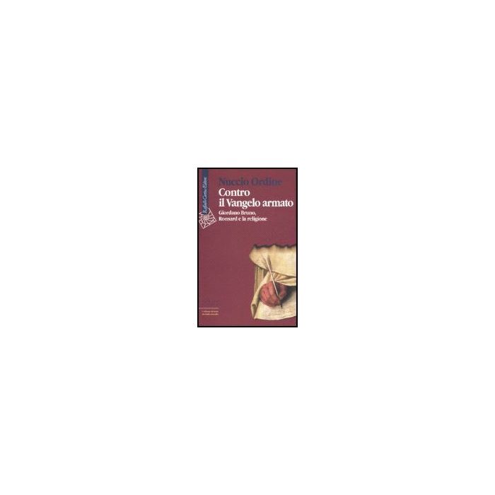 Contro Il Vangelo Armato. Giordano Bruno, Ronsard E La Religione - Ordine Nuccio - Cortina Raffaello - 9788860300867