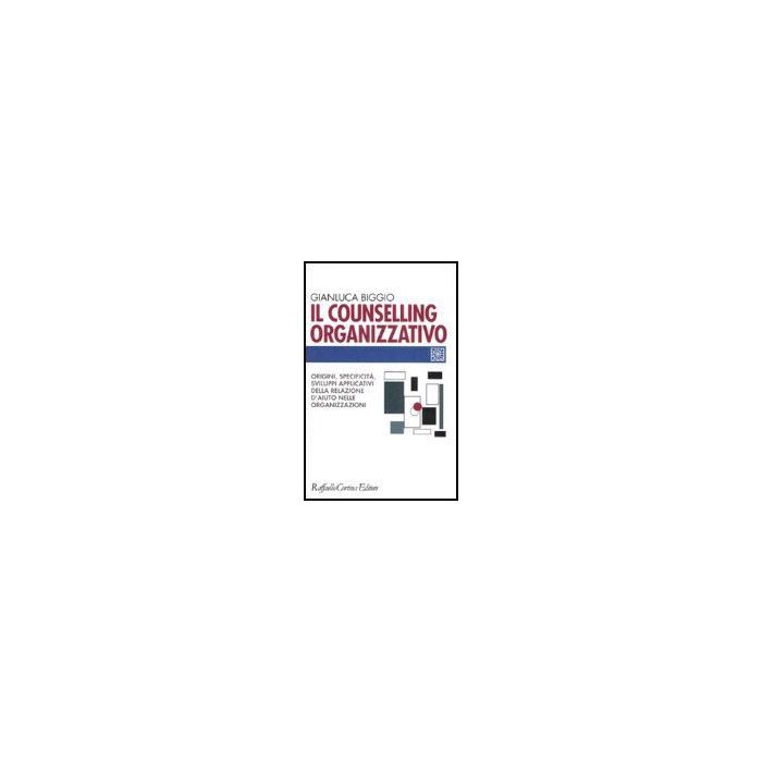 Il Counselling Organizzativo. Origini, Specificita', Sviluppi Applicativi Della Relazione D'aiuto Nelle Organizzazioni  - Biggio Gianluca - Cortina Raffaello - 9788860301376