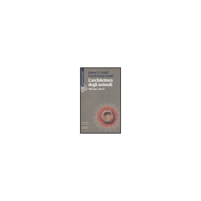 L' Architettura Degli Animali. Nidi, Tane, Alveari  - Gould James R.; Grant Gould Carol - Cortina Raffaello - 9788860301635