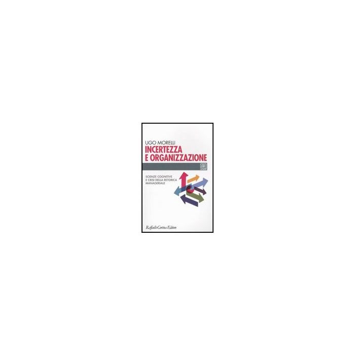 Incertezza E Organizzazione. Scienze Cognitive E Crisi Della Retorica Manageriale - Morelli Ugo - Cortina Raffaello - 9788860302892