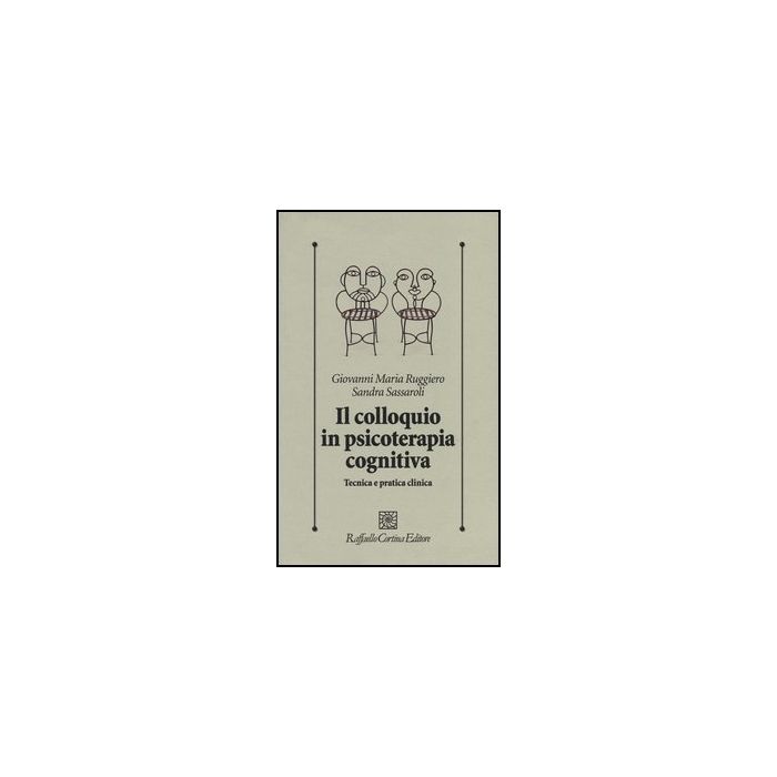 Il Colloquio In Psicoterapia Cognitiva. Tecnica E Pratica Clinica  - Ruggiero Giovanni M.; Sassaroli Sandra - Cortina Raffaello - 9788860305701