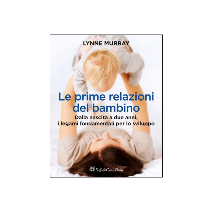 Le prime relazioni del bambino. Dalla nascita a due anni, i legami fondamentali per lo sviluppo  Murray Lynne  Cortina Raffaello  9788860307507