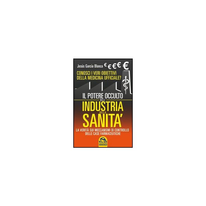 Il Potere Occulto Dell'industria Della Sanita'. Conosci I Veri Obiettivi Della Medicina Ufficiali? La Verita' Sul Sistema Di Controllo Delle Case Farmaceutiche - Garci'a Blanca Jesu's - Macro Edizioni - 9788862292337 Il Potere Occulto Dell'industria Della Sanita'. Conosci I Veri Obiettivi Della Medicina Ufficiali? La Verita' Sul Sistema Di Controllo Delle Case Farmaceutiche - Garci'a Blanca Jesu's - Macro Edizioni - 9788862292337