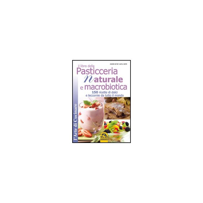 Il Libro Della Pasticceria Naturale E Macrobiotica. 150 Ricette Di Dolci E Leccorni Da Tutto Il Mondo  - Wollner Anneliese - Macro Edizioni - 9788862292429