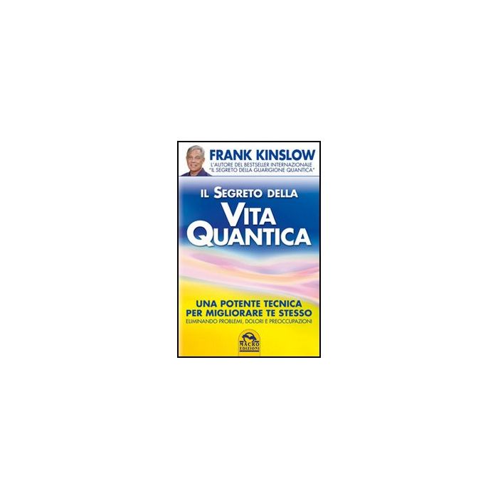 Il Segreto Della Vita Quantica. Una Potente Tecnica Per Migliorare Te Stesso Eliminando Problemi, Dolori E Preoccupazioni  - Kinslow Frank - Macro Edizioni - 9788862293242