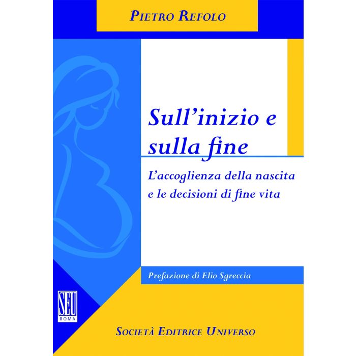 Sull'inizio e sulla fine. L'accoglienza della nascita e le decisioni di fine vita  Refolo Pietro  SEU Società Editrice Universo  9788865151174 Sull'inizio e sulla fine. L'accoglienza della nascita e le decisioni di fine vita  Refolo Pietro  SEU Società Editrice Universo  9788865151174