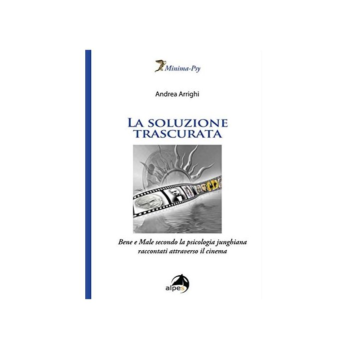 La soluzione trascurata. Bene e male secondo la psicologia junghiana raccontati attraverso il cinema   Arrighi Andrea  Alpes Italia  9788865312711
