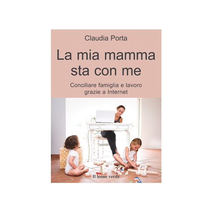 La mia mamma sta con me. Conciliare famiglia e lavoro grazie a internet  Porta Claudia  Il Leone Verde  9788865800263