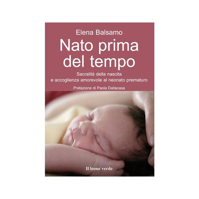 Nato prima del tempo. Sacralità della nascita e accoglienza amorevole al neonato prematuro  Balsamo Elena  Il Leone Verde  9788865800270