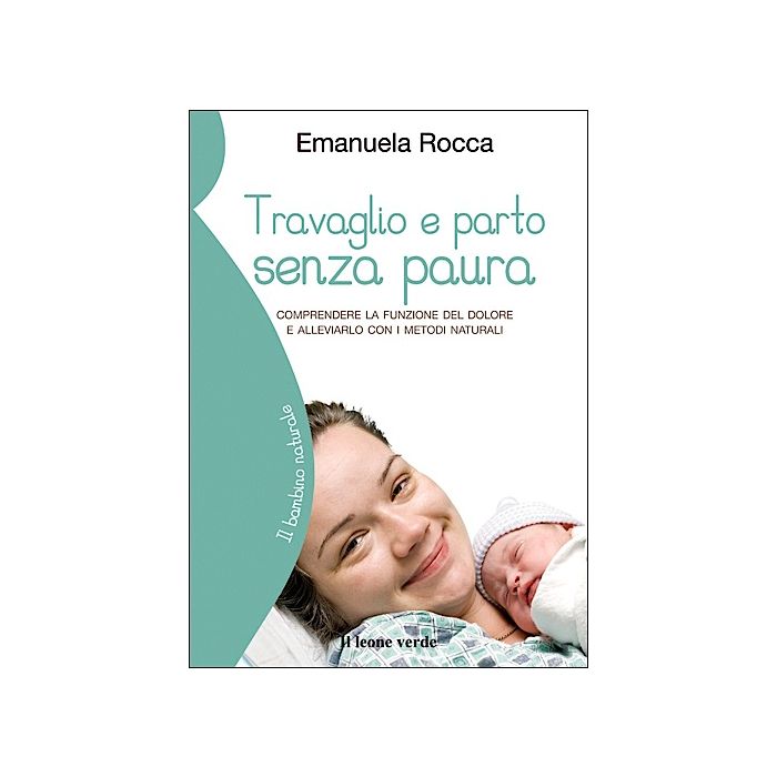 Travaglio e parto senza paura. Comprendere la funzione del dolore e alleviarlo con i metodi naturali  Rocca Emanuela  Il Leone Verde  9788865800621