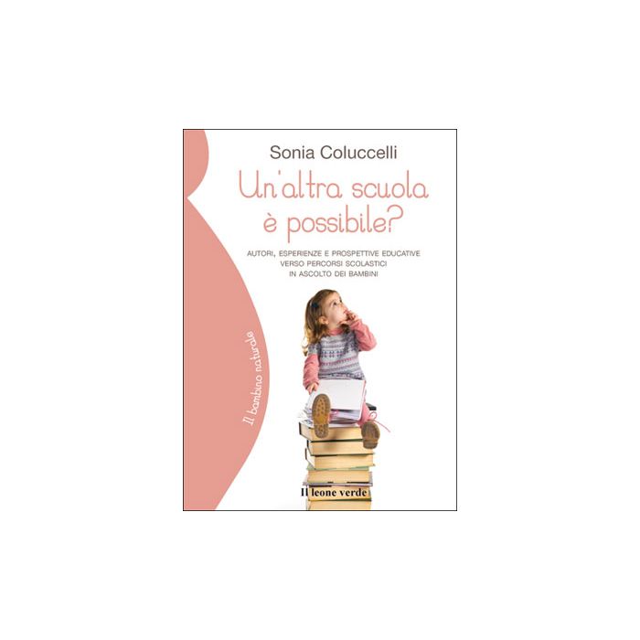 Un'altra scuola è possibile? Percorsi, esperienze e prospettive educative verso percorsi scolastici in ascolto dei bambini  Coluccelli Sonia  Il Leone Verde  9788865801130