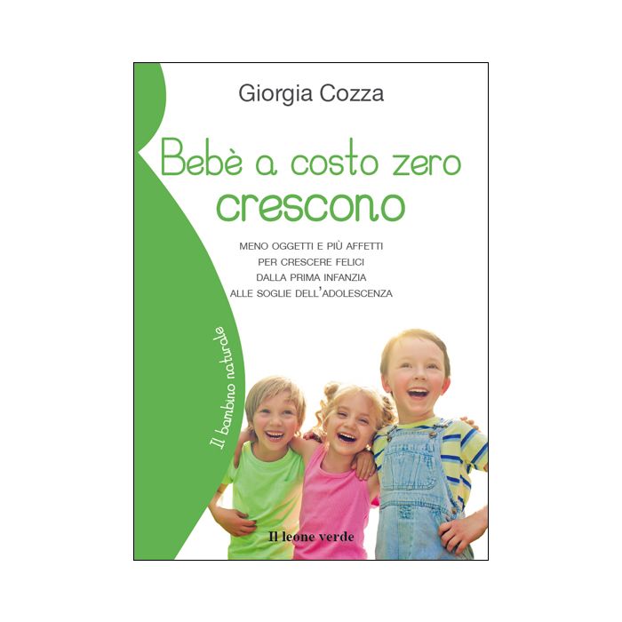 Bebè a costo zero crescono. Meno oggetti e più affetti per crescere felici dalla prima infanzia alle soglie dell'adolescenza  Cozza Giorgia  Il Leone Verde  9788865801369