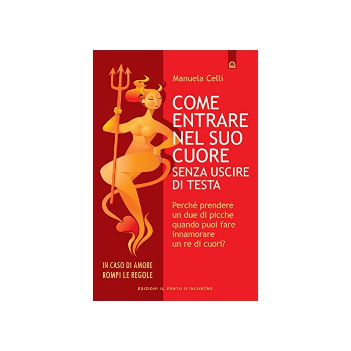 Come entrare nel suo cuore senza uscire di testa. Perché prendere un due di picche quando puoi fare innamorare un re di cuori?  Celli Manuela  Il Punto d'Incontro  9788868201883