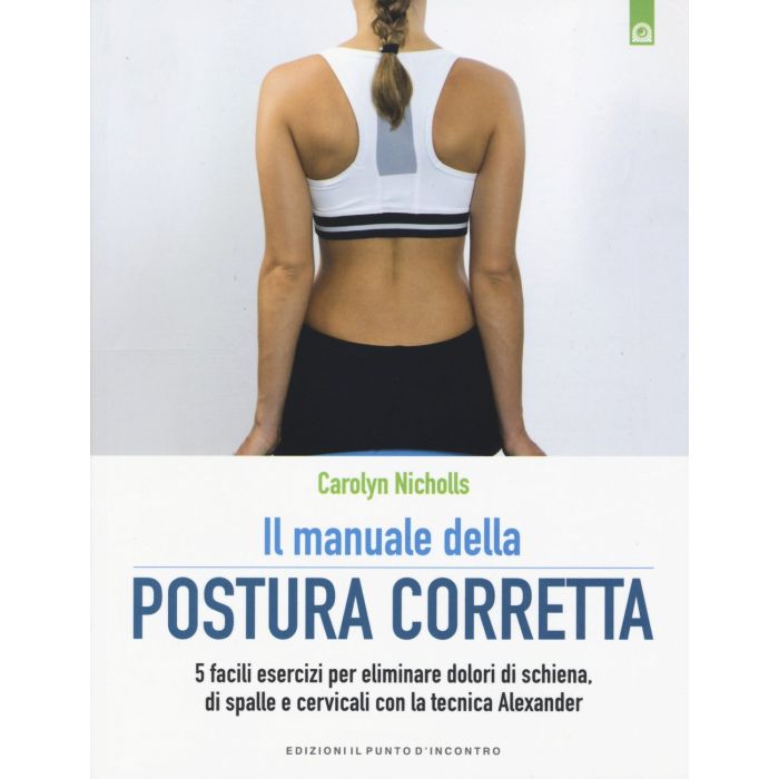 Il manuale della postura corretta. 5 facili esercizi per eliminare dolori di schiena, di spalle e cervicali con la tecnica Alexander Nicholls Carolyn Il Punto d'Incontro 9788868202460 Il manuale della postura corretta. 5 facili esercizi per eliminare dolori di schiena, di spalle e cervicali con la tecnica Alexander Nicholls Carolyn Il Punto d'Incontro 9788868202460