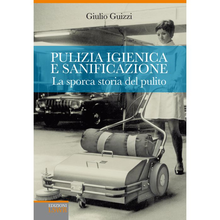 Pulizia igienica e sanificazione. La sporca storia del pulito  Guizzi Giulio  Lswr  9788868951139