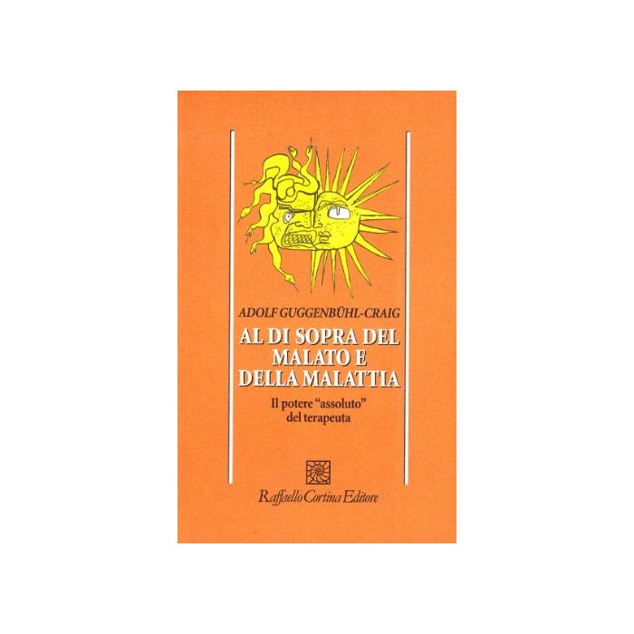 Al Di Sopra Del Malato E Della Malattia. Il Potere «assoluto» Del Terapeuta - Guggenbuhl Craig Adolf - Cortina Raffaello - 9788870781120