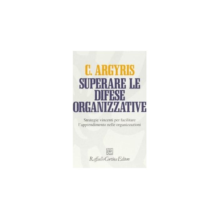 Superare Le Difese Organizzative. Strategie Vincenti Per Facilitare L'apprendimento Nelle Organizzazioni - Argyris Chris - Cortina Raffaello - 9788870782752