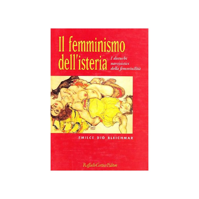 Il Femminismo Dell'isteria. I Disturbi Narcisistici Della Femminilita'  - Bleichmar Emilce D. - Cortina Raffaello - 9788870783148