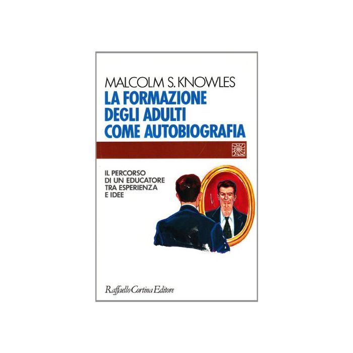 La Formazione Degli Adulti Come Autobiografia. Il Percorso Di Un Educatore Tra Esperienza E Idee  - Knowles Malcolm - Cortina Raffaello - 9788870783704