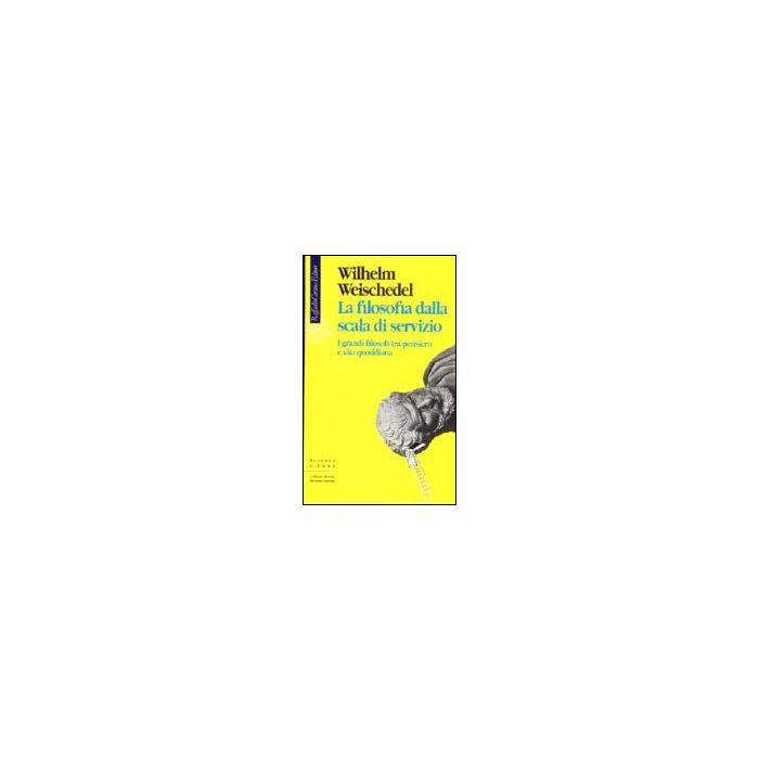 La Filosofia Dalla Scala Di Servizio. I Grandi Filosofi Tra Pensiero E Vita Quotidiana  - Weischedel Wilhelm - Cortina Raffaello - 9788870784084