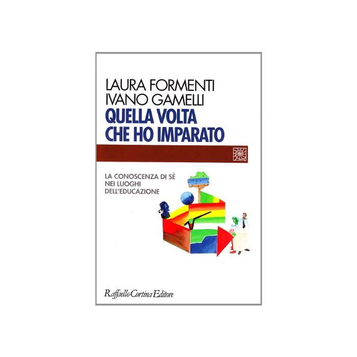Quella Volta Che Ho Imparato. La Conoscenza Di Sè Nei Luoghi Dell'educazione - Formenti Laura; Gamelli Ivano - Cortina Raffaello - 9788870785036