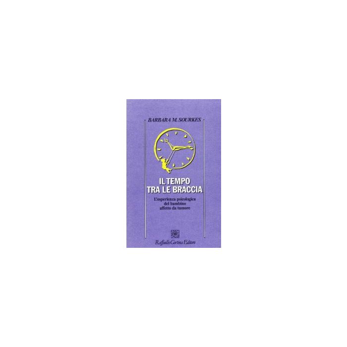 Il Tempo Tra Le Braccia. L'esperienza Psicologica Del Bambino Affetto Da Tumore  - Sourkes Barbara M. - Cortina Raffaello - 9788870785449