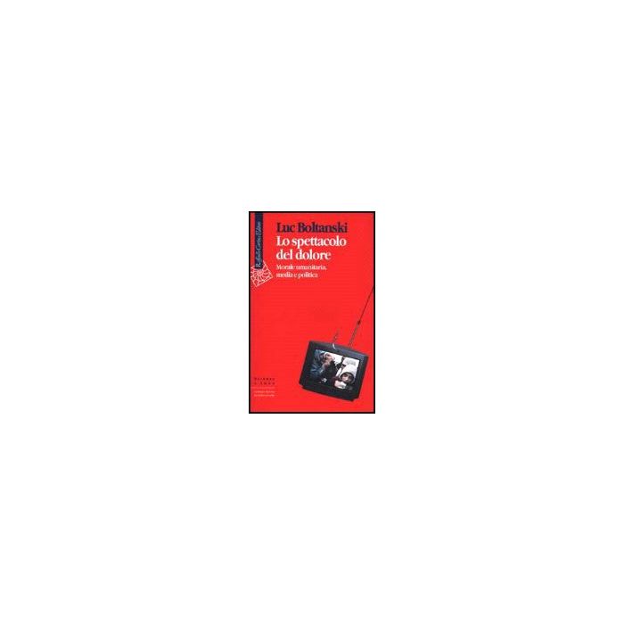 Lo Spettacolo Del Dolore. Morale Umanitaria, Media E Politica  - Boltanski Luc - Cortina Raffaello - 9788870786361