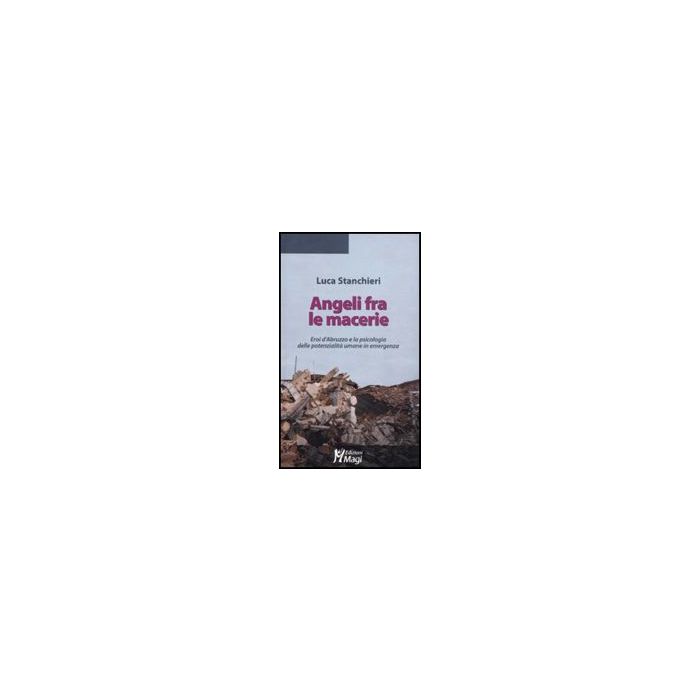Angeli Fra Le Macerie. Eroi D'abruzzo E La Psicologia Delle Potenzialita' Umane  In Emergenza - Stanchieri Luca - Ma. Gi. - 9788874870226