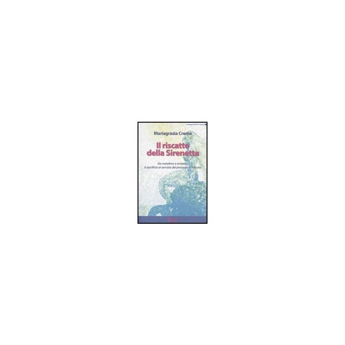 Il Riscatto Della Sirenetta. Da Metafora A Simbolo: Il Sacrificio Al Servizio Del Processo Di Crescita  - Crema Mariagrazia - Ma. Gi. - 9788874870318