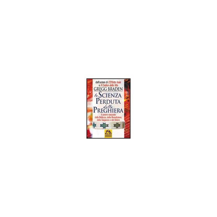 La Scienza Perduta Della Preghiera. Il Potere Nascosto Della Bellezza, Della Benedizione, Della Saggezza E Del Dolore  - Braden Gregg - Macro Edizioni - 9788875078355