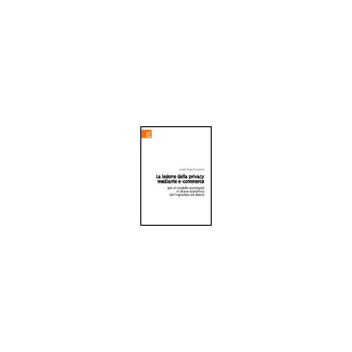 Lesione Della Privacy Mediante E-commerce. Per Un Modello Assiologico In Chiave Economica Dell'ingiustizia Del Danno - Gaglioti Angelo R. - Aracne - 9788879997843 Lesione Della Privacy Mediante E-commerce. Per Un Modello Assiologico In Chiave Economica Dell'ingiustizia Del Danno - Gaglioti Angelo R. - Aracne - 9788879997843