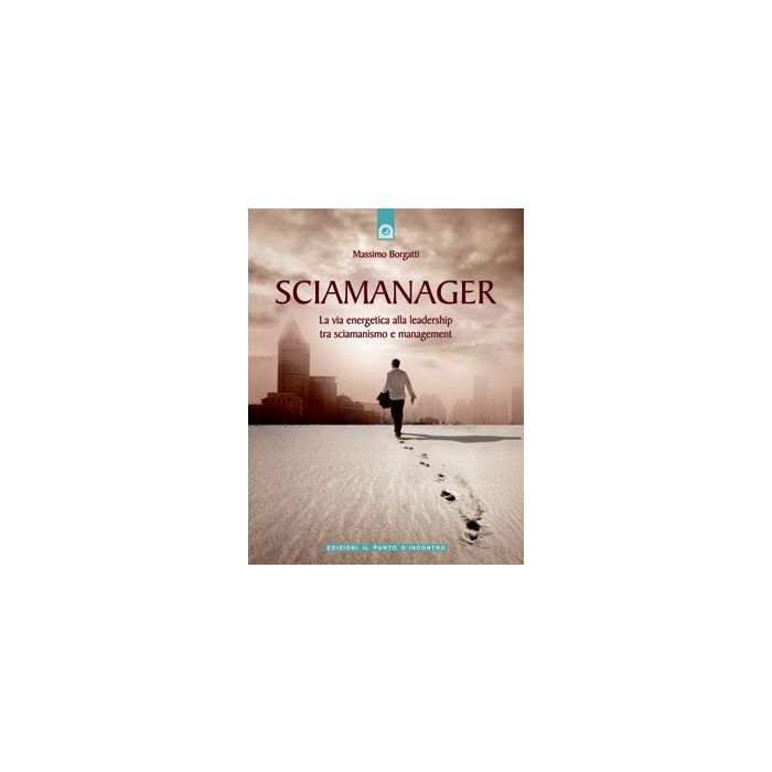 Sciamanager. La via energetica alla leadership, tra sciamanismo e management  Borgatti Massimo  Il Punto d'Incontro  9788880937326