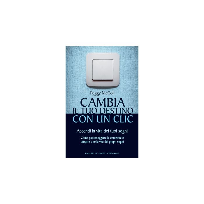 Cambia il tuo destino con un clic. Accendi la vita dei tuoi sogni  McColl Peggy  Il Punto d'Incontro  9788880938422