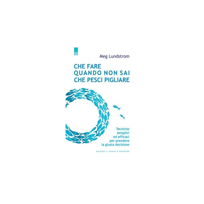 Che fare quando non sai che pesci pigliare. Tecniche semplici ed efficaci per prendere la giusta decisione  Lundstrom Meg  Il Punto d'Incontro  9788880939139
