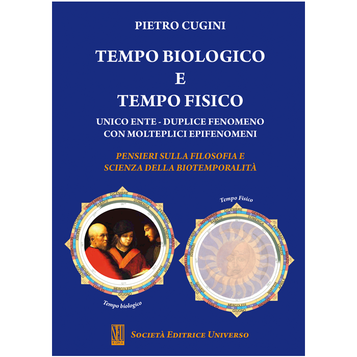 Tempo biologico e tempo fisico. Unico ente - Duplice fenomeno con molteplici epifenomeni - Pensieri sulla filosofia e scienza della biotemporalità  [Pietro Cugini - SEU Società Editrice Universo]