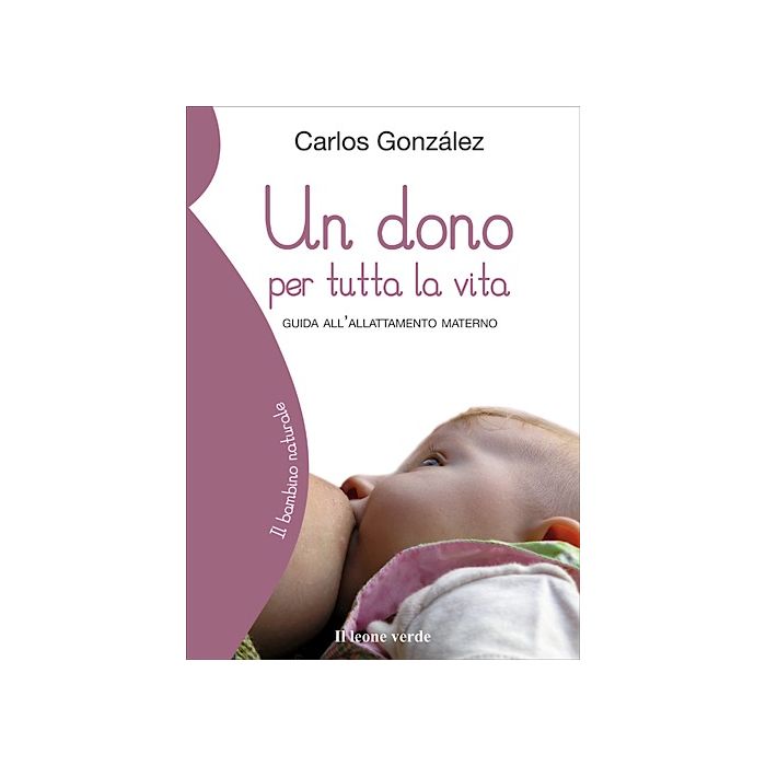 Un dono per tutta la vita. Guida all'allattamento materno  Gonzalez Carlos  Il Leone Verde  9788895177144 Un dono per tutta la vita. Guida all'allattamento materno  Gonzalez Carlos  Il Leone Verde  9788895177144