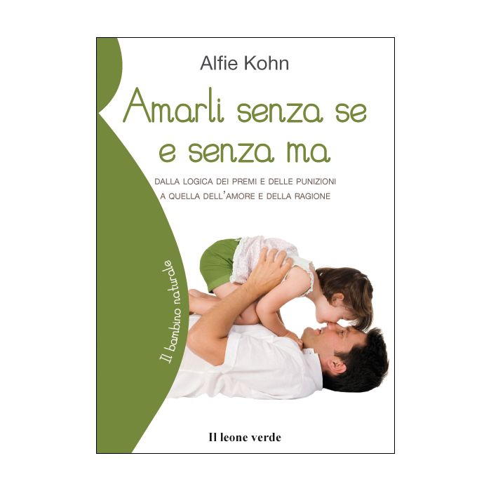 Amarli senza se e senza ma. Dalla logica dei premi e delle punizioni a quella dell'amore e della ragione  Kohn Alfie  Il Leone Verde  9788895177700