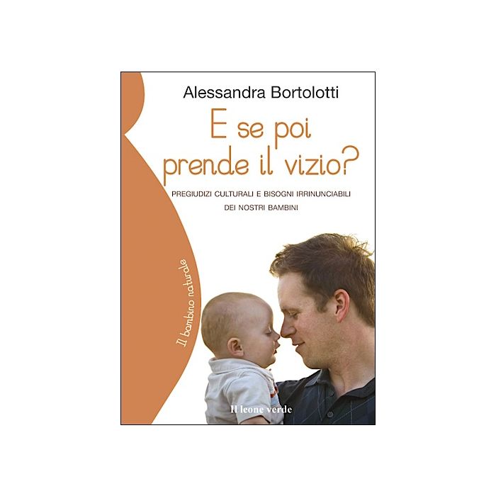 E se poi prende il vizio? Pregiudizi culturali e bisogni irrinunciabili dei nostri bambini  Bortolotti Alessandra  Il Leone Verde  9788895177755