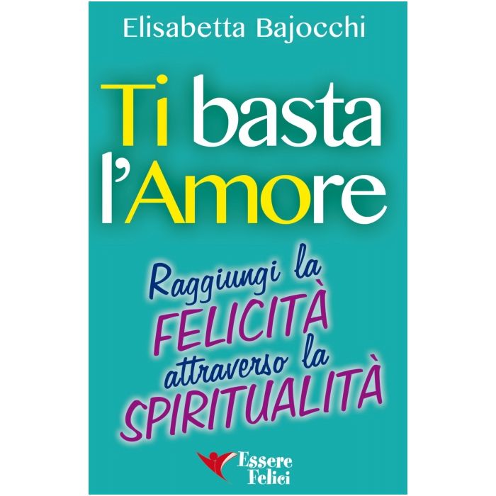 Ti Basta L'Amore. Raggiungi la Felicità Attraverso la Spiritualità  Bajocchi Elisabetta  Essere Felici  9788895531908