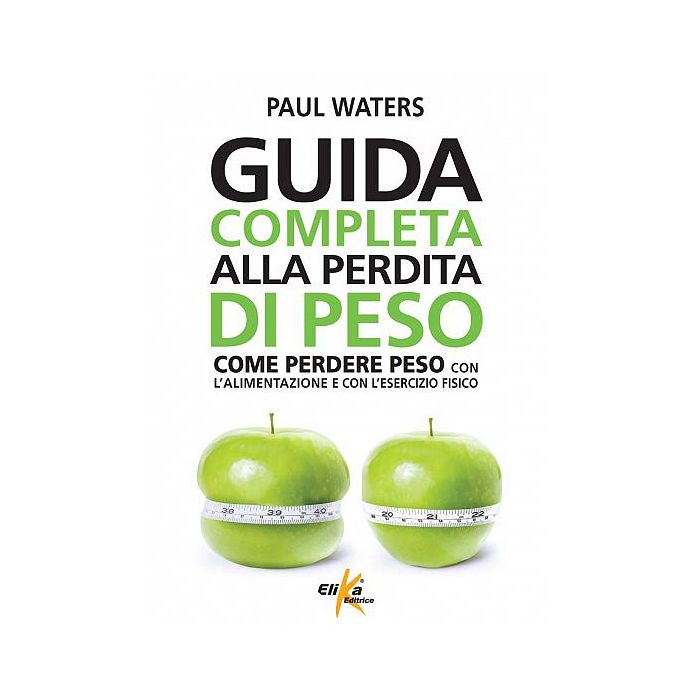 Guida completa alla perdita di peso. Come perdere peso con l'alimentazione e con l'esercizio fisico  Waters Paul  Elika Editrice  9788898574230