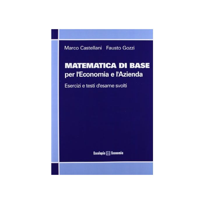 Matematica Di Base Per L'economia E L'azienda. Esercizi E Temi D'esame Svolti Matematica Di Base Per L'economia E L'azienda. Esercizi E Temi D'esame Svolti