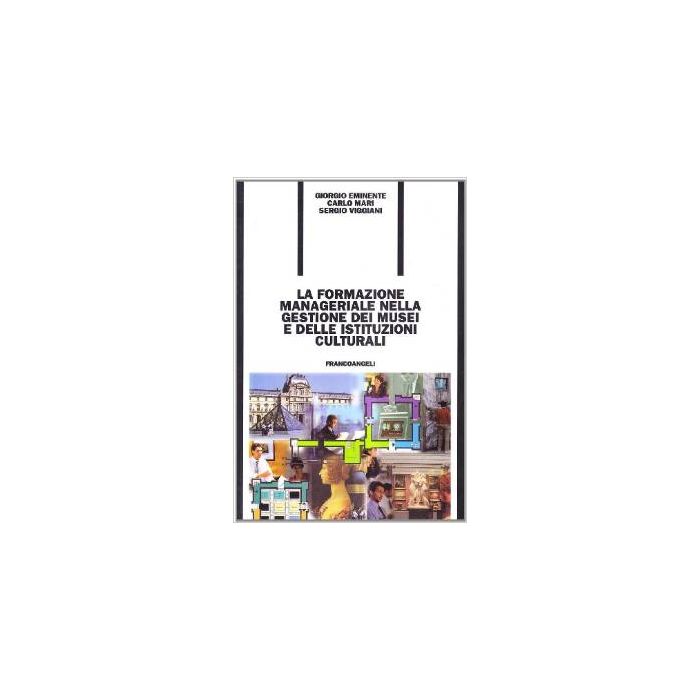 La Formazione Manageriale Nella Gestione Dei Musei E Delle Istituzioni Culturali - Eminente Giorgio; Mari Carlo; Viggiani Sergio - Franco Angeli - 9788846435903