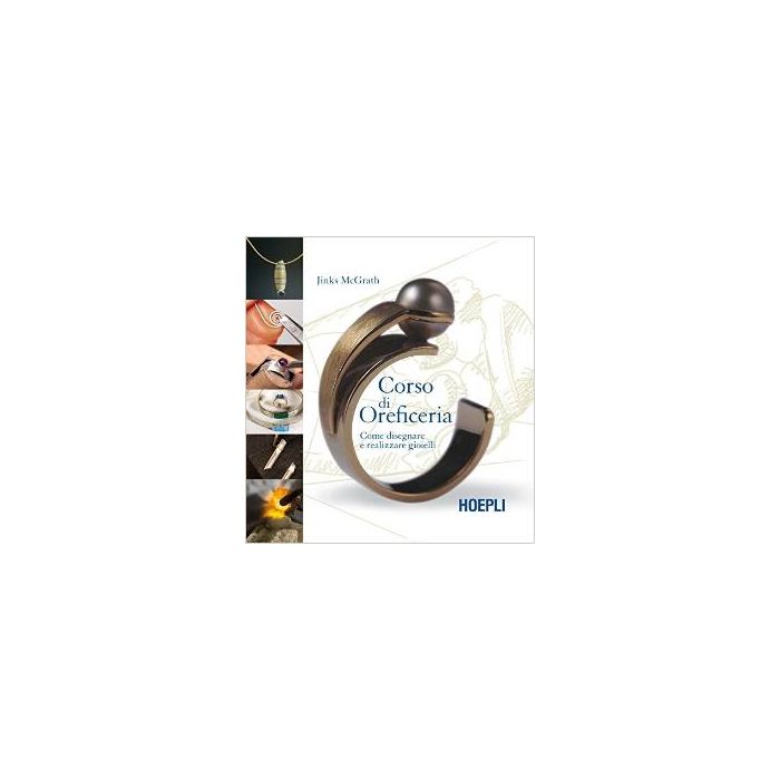 Corso Di Oreficeria. Come Disegnare E Realizzare Gioielli - Mcgrath Jinks - Hoepli - 9788820366230 - Metalli E Pietre Preziose: Opere D'arte E Design, Creazione Di Gioielli E Collane