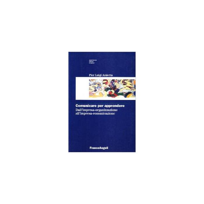 Comunicare Per Apprendere. Dall'impresa-organizzazione All'impresa-comunicazione - Amietta P. Luigi - Franco Angeli - 9788846428479